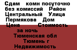 Сдам 1-комн.посуточно без комиссий › Район ­ Центральный › Улица ­ Пермякова › Дом ­ 54 › Цена ­ 700 › Стоимость за ночь ­ 1 000 - Тюменская обл., Тюмень г. Недвижимость » Квартиры аренда посуточно   . Тюменская обл.,Тюмень г.